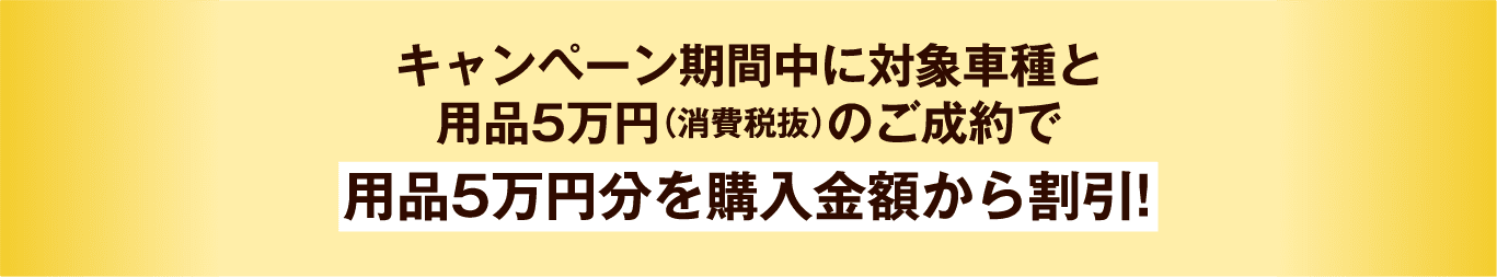 キャンペーン期間中に対象車種と用品5万円(消費税抜)のご成約で用品5万円分を購入金額から割引